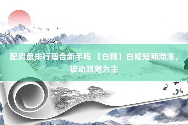 配资盘排行适合新手吗 【白糖】白糖短期滞涨，被动跟随为主