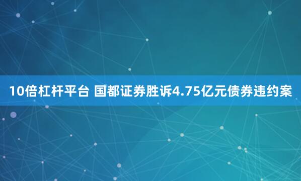 10倍杠杆平台 国都证券胜诉4.75亿元债券违约案