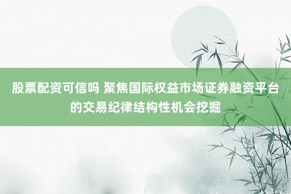 股票配资可信吗 聚焦国际权益市场证券融资平台的交易纪律结构性机会挖掘