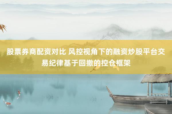 股票券商配资对比 风控视角下的融资炒股平台交易纪律基于回撤的控仓框架