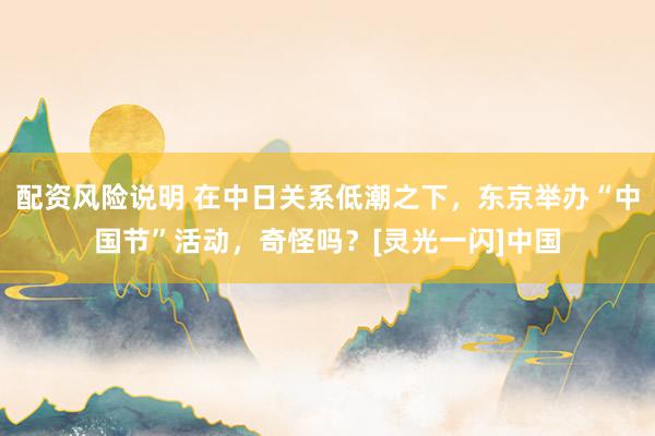 配资风险说明 在中日关系低潮之下，东京举办“中国节”活动，奇怪吗？[灵光一闪]中国