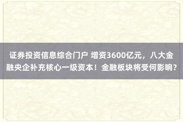 证券投资信息综合门户 增资3600亿元，八大金融央企补充核心一级资本！金融板块将受何影响？