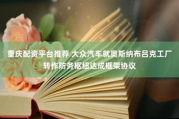 重庆配资平台推荐 大众汽车就奥斯纳布吕克工厂转作防务枢纽达成框架协议