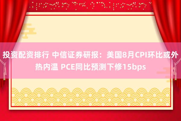 投资配资排行 中信证券研报：美国8月CPI环比或外热内温 PCE同比预测下修15bps