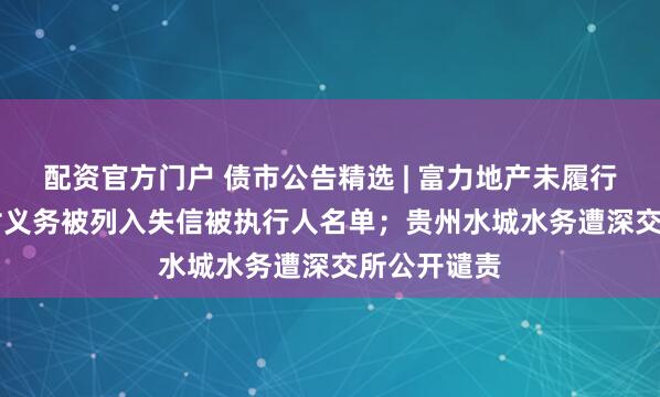 配资官方门户 债市公告精选 | 富力地产未履行4.29亿支付义务被列入失信被执行人名单；贵州水城水务遭深交所公开谴责