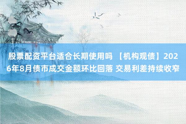 股票配资平台适合长期使用吗 【机构观债】2026年8月债市成交金额环比回落 交易利差持续收窄