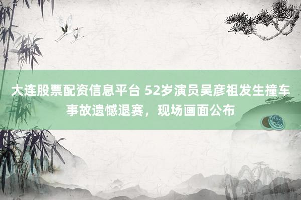 大连股票配资信息平台 52岁演员吴彦祖发生撞车事故遗憾退赛，现场画面公布