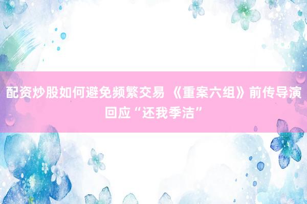 配资炒股如何避免频繁交易 《重案六组》前传导演回应“还我季洁”