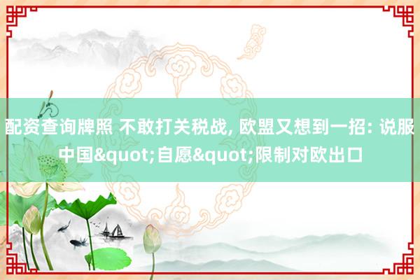 配资查询牌照 不敢打关税战, 欧盟又想到一招: 说服中国"自愿"限制对欧出口