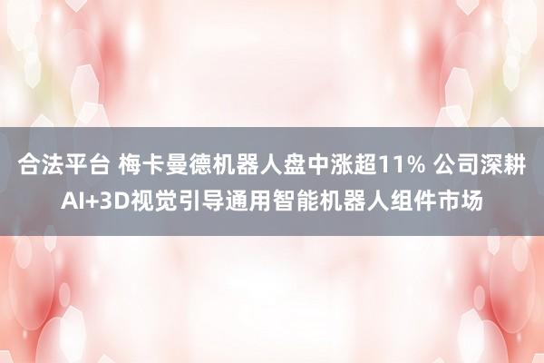 合法平台 梅卡曼德机器人盘中涨超11% 公司深耕AI+3D视觉引导通用智能机器人组件市场