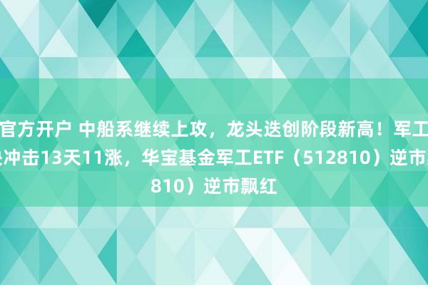 官方开户 中船系继续上攻，龙头迭创阶段新高！军工板块冲击13天11涨，华宝基金军工ETF（512810）逆市飘红
