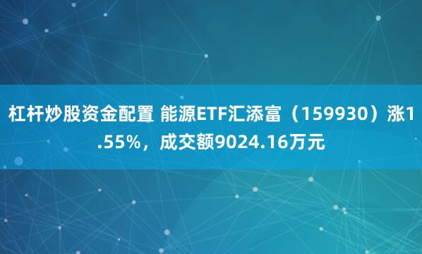 杠杆炒股资金配置 能源ETF汇添富（159930）涨1.55%，成交额9024.16万元
