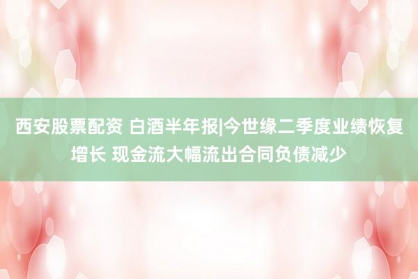 西安股票配资 白酒半年报|今世缘二季度业绩恢复增长 现金流大幅流出合同负债减少