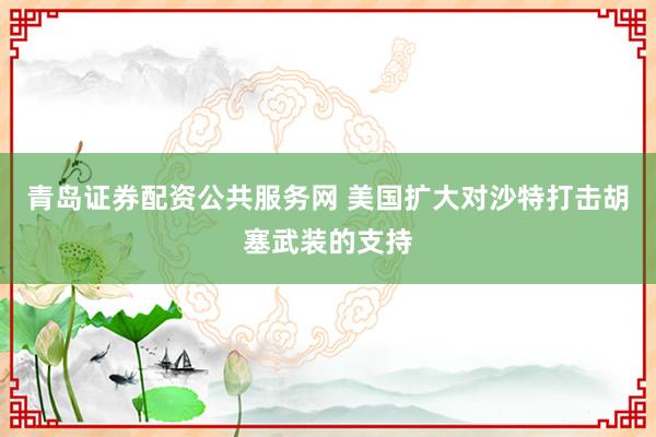 青岛证券配资公共服务网 美国扩大对沙特打击胡塞武装的支持
