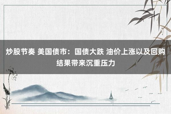 炒股节奏 美国债市：国债大跌 油价上涨以及回购结果带来沉重压力