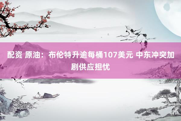 配资 原油：布伦特升逾每桶107美元 中东冲突加剧供应担忧