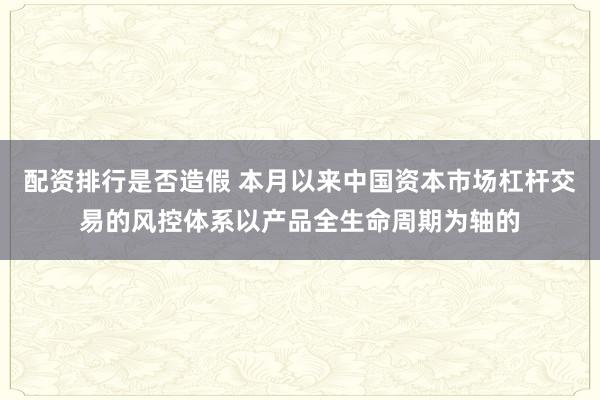 配资排行是否造假 本月以来中国资本市场杠杆交易的风控体系以产品全生命周期为轴的