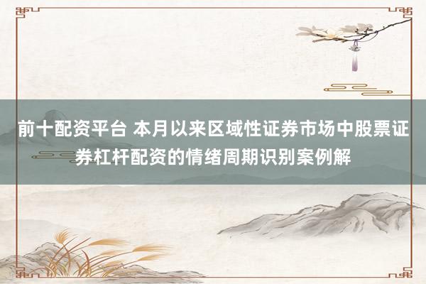 前十配资平台 本月以来区域性证券市场中股票证券杠杆配资的情绪周期识别案例解