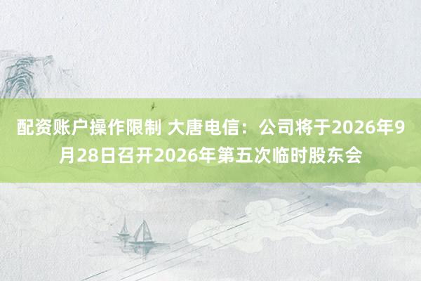 配资账户操作限制 大唐电信：公司将于2026年9月28日召开2026年第五次临时股东会