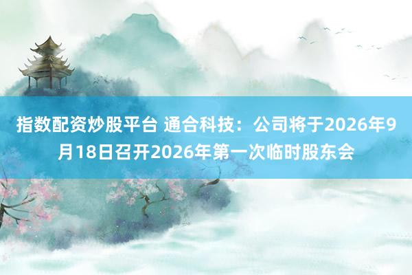 指数配资炒股平台 通合科技：公司将于2026年9月18日召开2026年第一次临时股东会