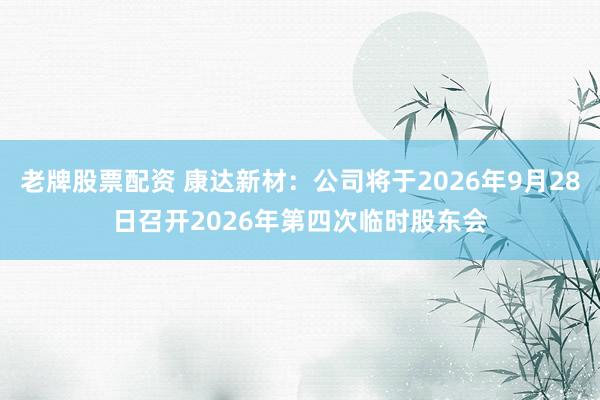 老牌股票配资 康达新材：公司将于2026年9月28日召开2026年第四次临时股东会