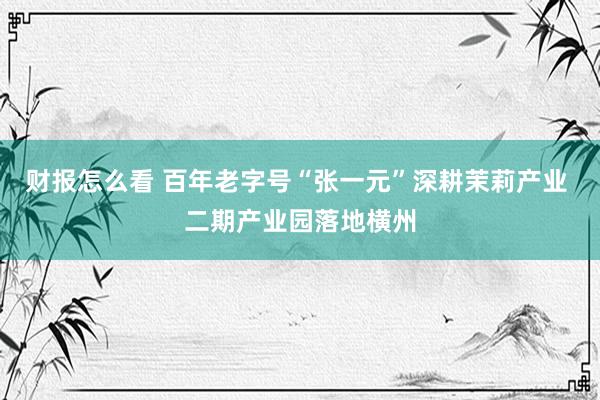 财报怎么看 百年老字号“张一元”深耕茉莉产业 二期产业园落地横州