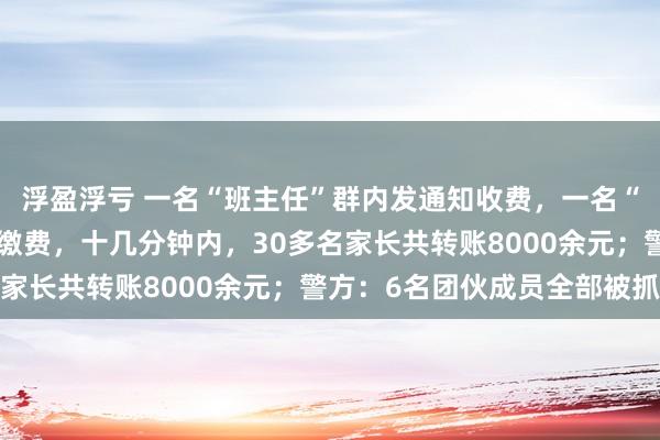 浮盈浮亏 一名“班主任”群内发通知收费，一名“家长”第一时间接龙、缴费，十几分钟内，30多名家长共转账8000余元；警方：6名团伙成员全部被抓