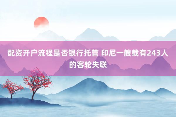 配资开户流程是否银行托管 印尼一艘载有243人的客轮失联