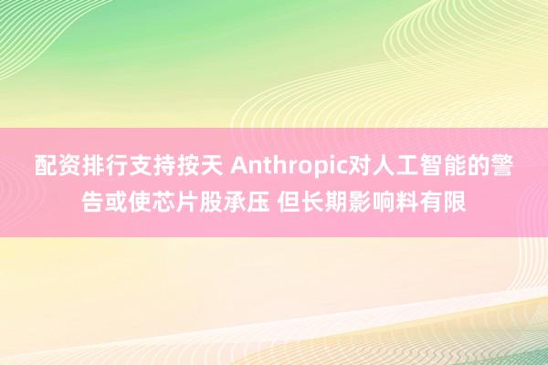 配资排行支持按天 Anthropic对人工智能的警告或使芯片股承压 但长期影响料有限