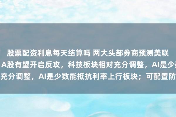 股票配资利息每天结算吗 两大头部券商预测美联储加息：大概率落地；A股有望开启反攻，科技板块相对充分调整，AI是少数能抵抗利率上行板块；可配置防御资产