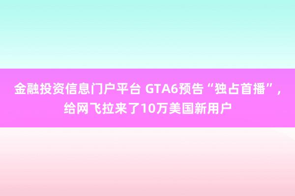 金融投资信息门户平台 GTA6预告“独占首播”，给网飞拉来了10万美国新用户