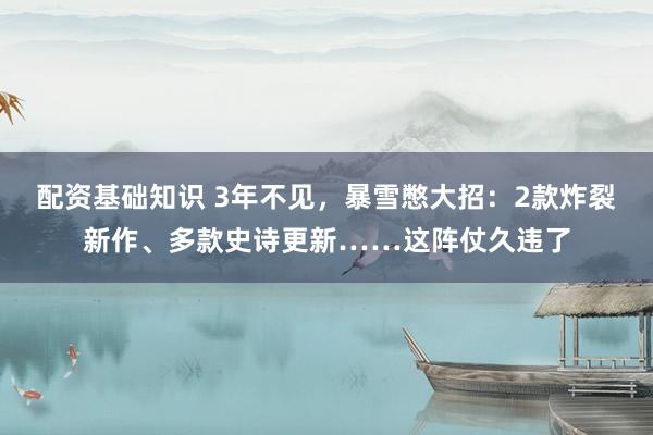 配资基础知识 3年不见，暴雪憋大招：2款炸裂新作、多款史诗更新……这阵仗久违了