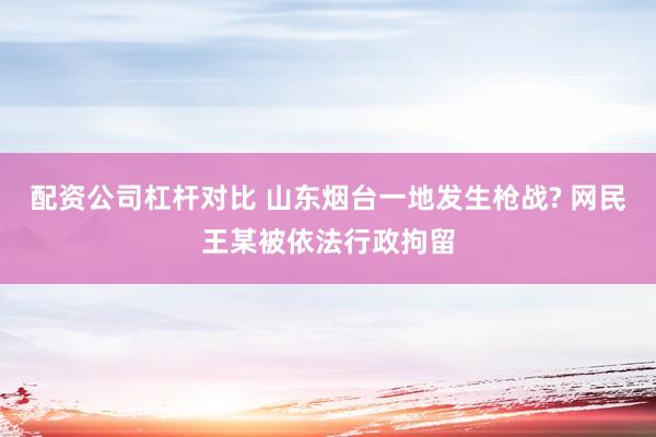 配资公司杠杆对比 山东烟台一地发生枪战? 网民王某被依法行政拘留