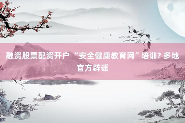 融资股票配资开户 “安全健康教育网”培训? 多地官方辟谣