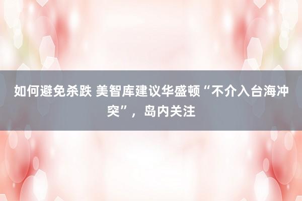 如何避免杀跌 美智库建议华盛顿“不介入台海冲突”，岛内关注