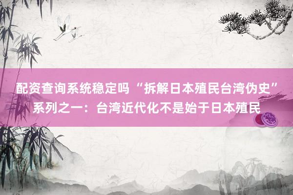 配资查询系统稳定吗 “拆解日本殖民台湾伪史”系列之一：台湾近代化不是始于日本殖民