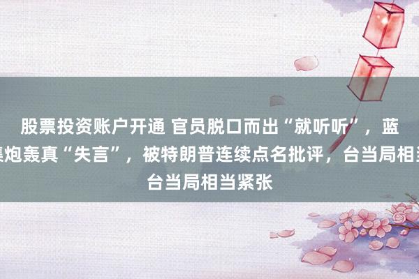 股票投资账户开通 官员脱口而出“就听听”，蓝营密集炮轰真“失言”，被特朗普连续点名批评，台当局相当紧张