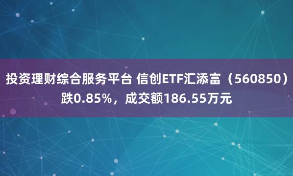 投资理财综合服务平台 信创ETF汇添富（560850）跌0.85%，成交额186.55万元