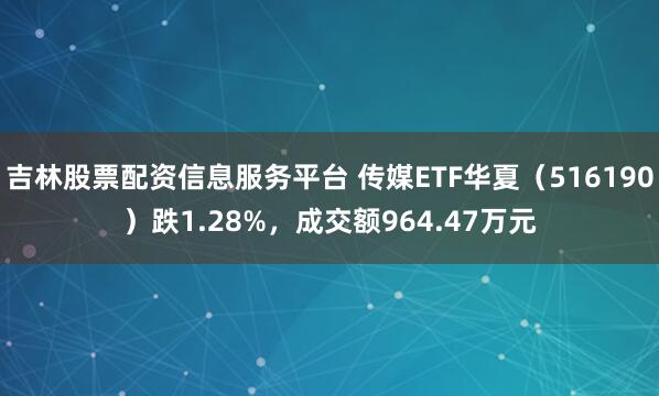 吉林股票配资信息服务平台 传媒ETF华夏（516190）跌1.28%，成交额964.47万元