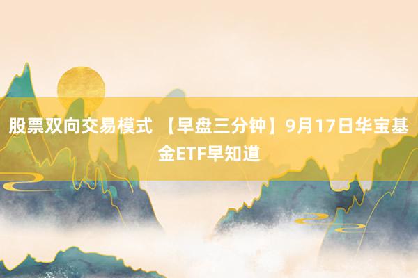 股票双向交易模式 【早盘三分钟】9月17日华宝基金ETF早知道