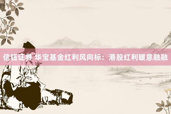信钰证券 华宝基金红利风向标：港股红利暖意融融