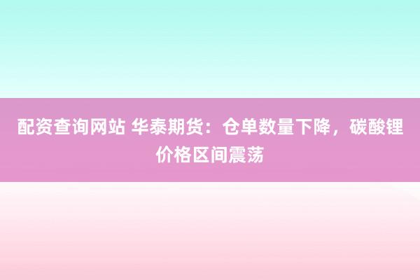 配资查询网站 华泰期货：仓单数量下降，碳酸锂价格区间震荡