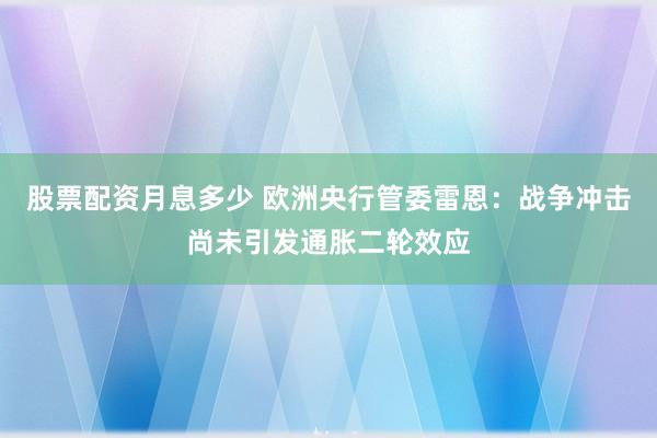 股票配资月息多少 欧洲央行管委雷恩：战争冲击尚未引发通胀二轮效应