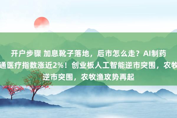 开户步骤 加息靴子落地，后市怎么走？AI制药爆发，港股通医疗指数涨近2%！创业板人工智能逆市突围，农牧渔攻势再起