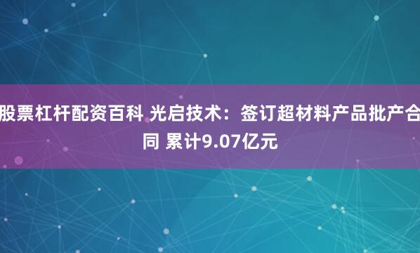 股票杠杆配资百科 光启技术：签订超材料产品批产合同 累计9.07亿元