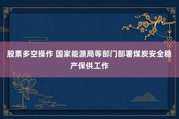 股票多空操作 国家能源局等部门部署煤炭安全稳产保供工作