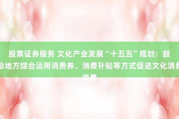 股票证券服务 文化产业发展“十五五”规划：鼓励地方综合运用消费券、消费补贴等方式促进文化消费