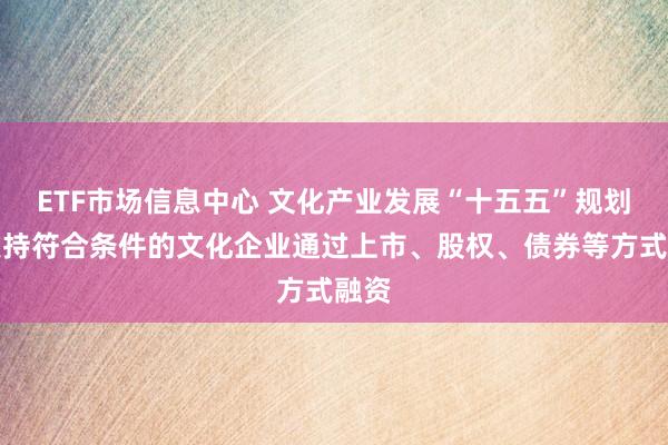 ETF市场信息中心 文化产业发展“十五五”规划：支持符合条件的文化企业通过上市、股权、债券等方式融资