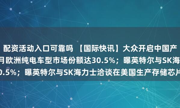 配资活动入口可靠吗 【国际快讯】大众开启中国产车辆出口非洲计划；8月欧洲纯电车型市场份额达30.5%；曝英特尔与SK海力士洽谈在美国生产存储芯片