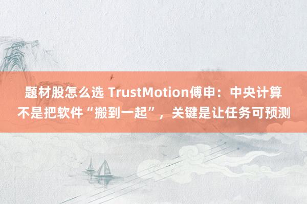 题材股怎么选 TrustMotion傅申：中央计算不是把软件“搬到一起”，关键是让任务可预测